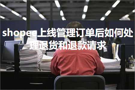 跨境电商知识:shopee上线管理订单后如何处理退货和退款请求