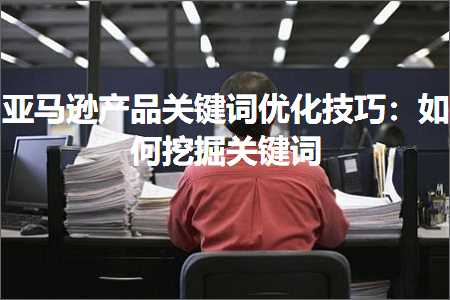 跨境电商知识:亚马逊产品关键词优化技巧：如何挖掘关键词