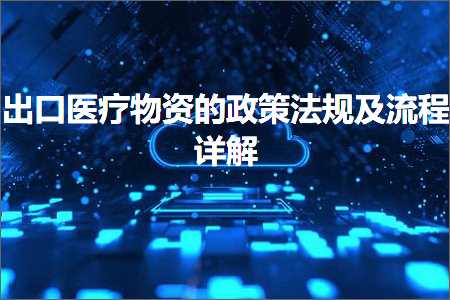 璺ㄥ鐢靛晢鐭ヨ瘑:鍑哄彛鍖荤枟鐗╄祫鐨勬斂绛栨硶瑙勫強娴佺▼璇﹁В