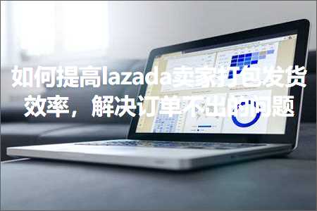 跨境电商知识:如何提高lazada卖家打包发货效率，解决订单不出的问题