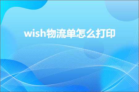 跨境电商知识:wish物流单怎么打印