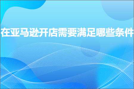 璺ㄥ鐢靛晢鐭ヨ瘑:鍦ㄤ簹椹€婂紑搴楅渶瑕佹弧瓒冲摢浜涙潯浠? width=