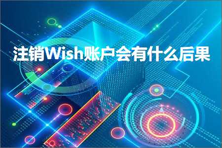 璺ㄥ鐢靛晢鐭ヨ瘑:娉ㄩ攢Wish璐︽埛浼氭湁浠€涔堝悗鏋? width=