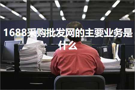 跨境电商知识:1688采购批发网的主要业务是什么