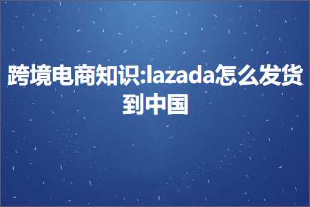 跨境电商知识:lazada怎么发货到中国